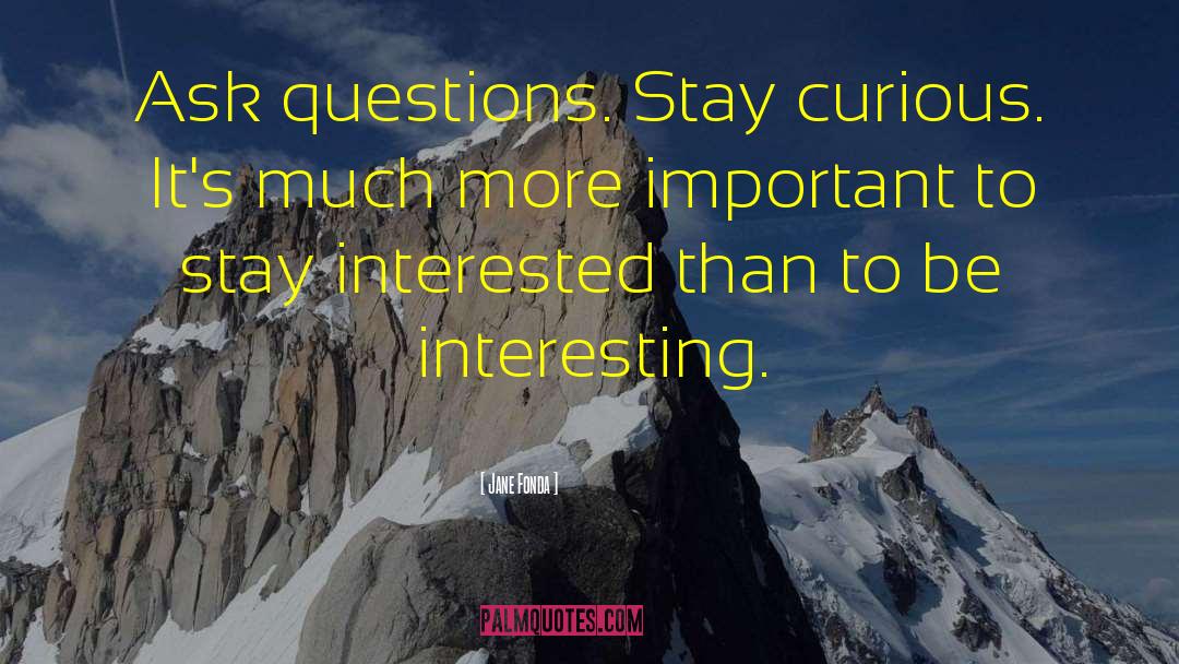 Jane Fonda Quotes: Ask questions. Stay curious. It's