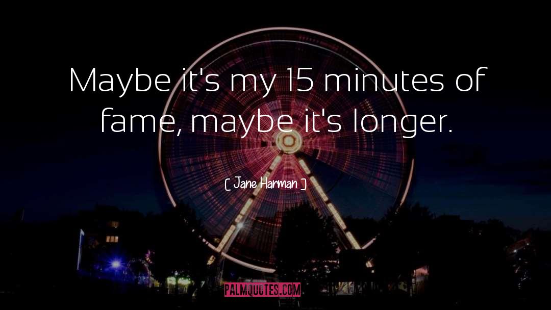 Jane Harman Quotes: Maybe it's my 15 minutes