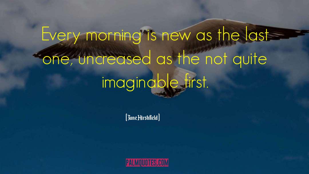 Jane Hirshfield Quotes: Every morning is new as