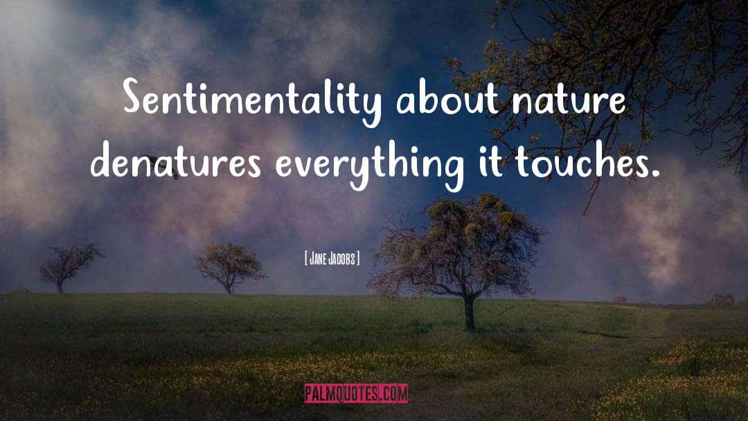 Jane Jacobs Quotes: Sentimentality about nature denatures everything