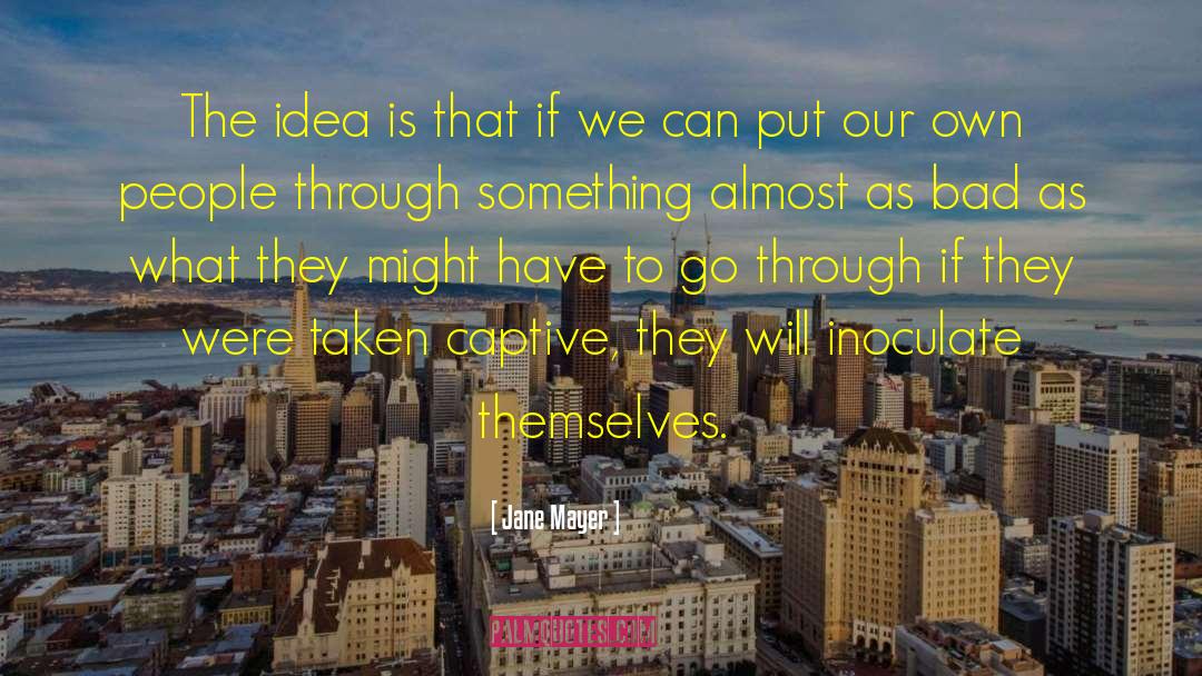 Jane Mayer Quotes: The idea is that if