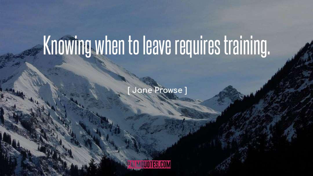 Jane Prowse Quotes: Knowing when to leave requires