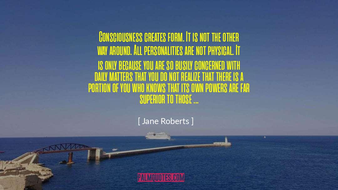 Jane Roberts Quotes: Consciousness creates form. It is