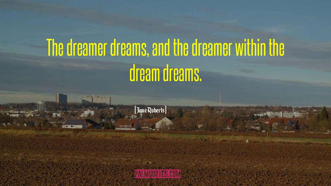 Jane Roberts Quotes: The dreamer dreams, and the