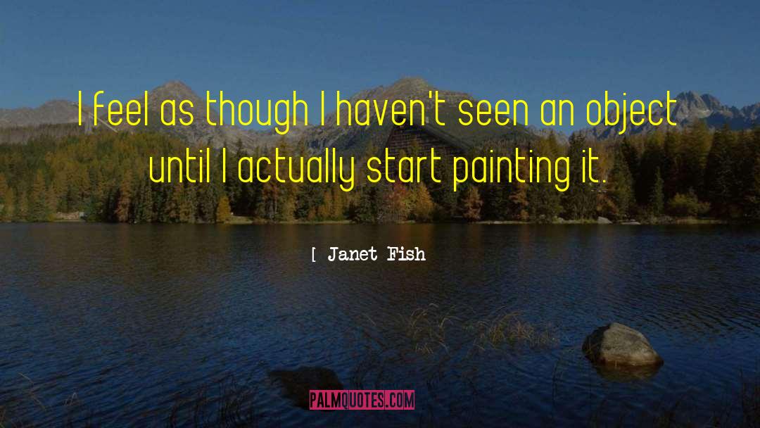 Janet Fish Quotes: I feel as though I