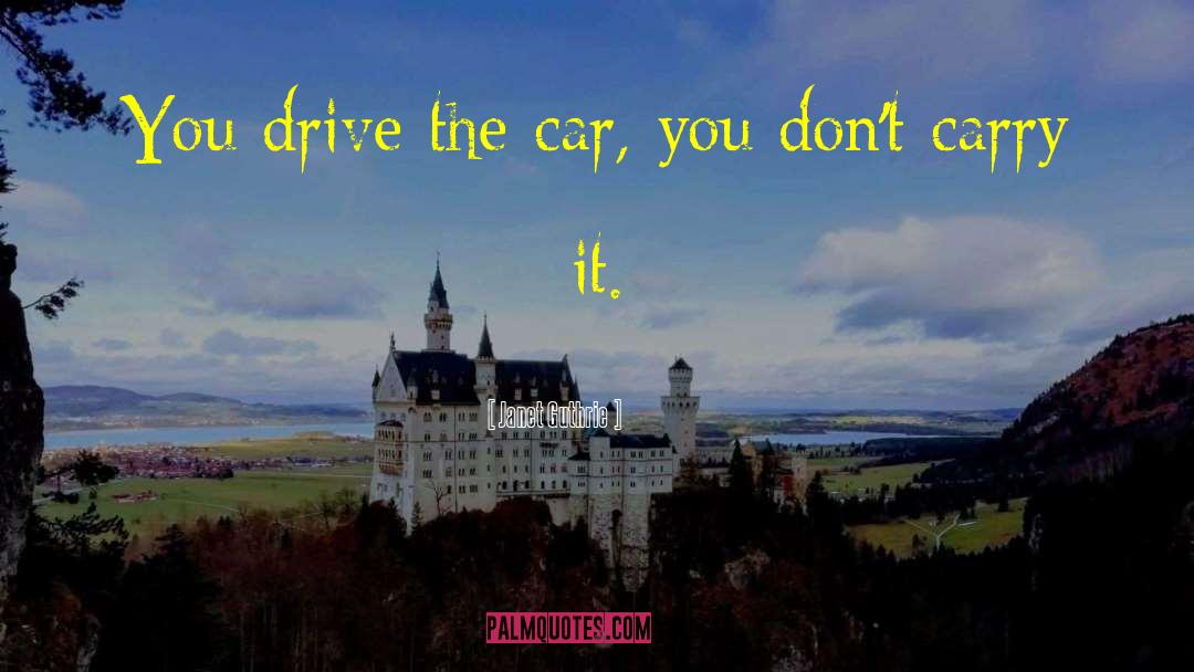 Janet Guthrie Quotes: You drive the car, you