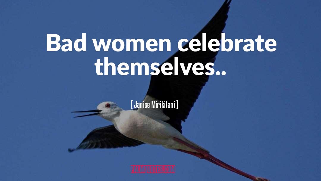 Janice Mirikitani Quotes: Bad women celebrate themselves..