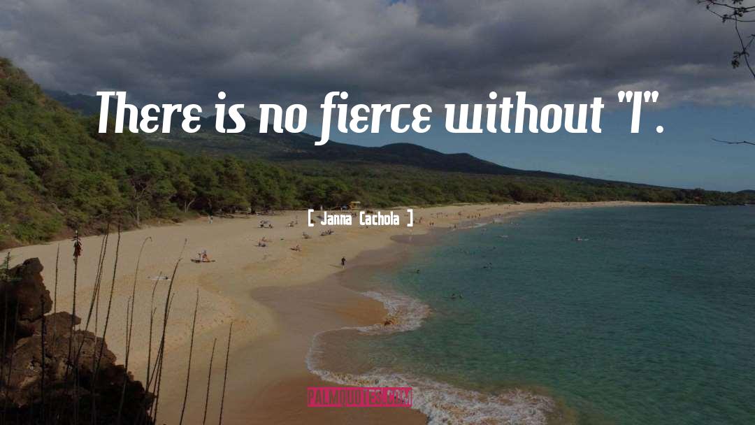 Janna Cachola Quotes: There is no fierce without