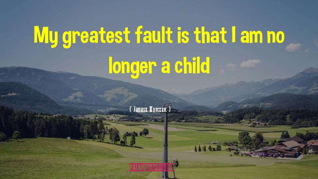 Janusz Korczak Quotes: My greatest fault is that