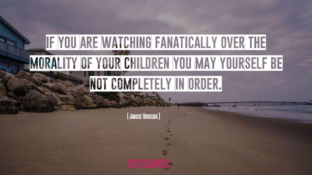 Janusz Korczak Quotes: If you are watching fanatically