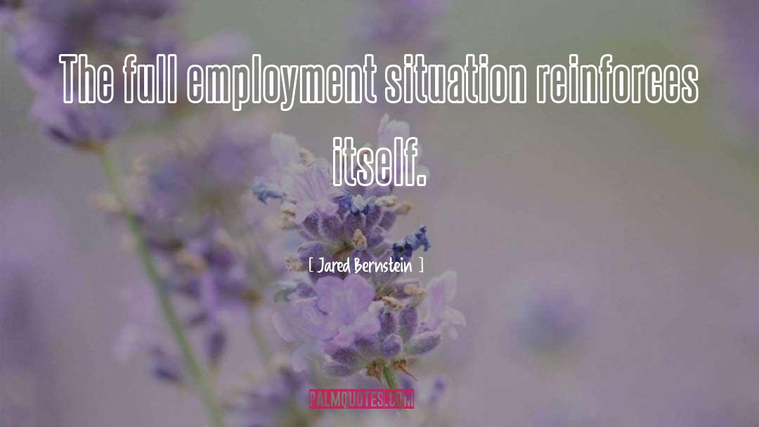 Jared Bernstein Quotes: The full employment situation reinforces