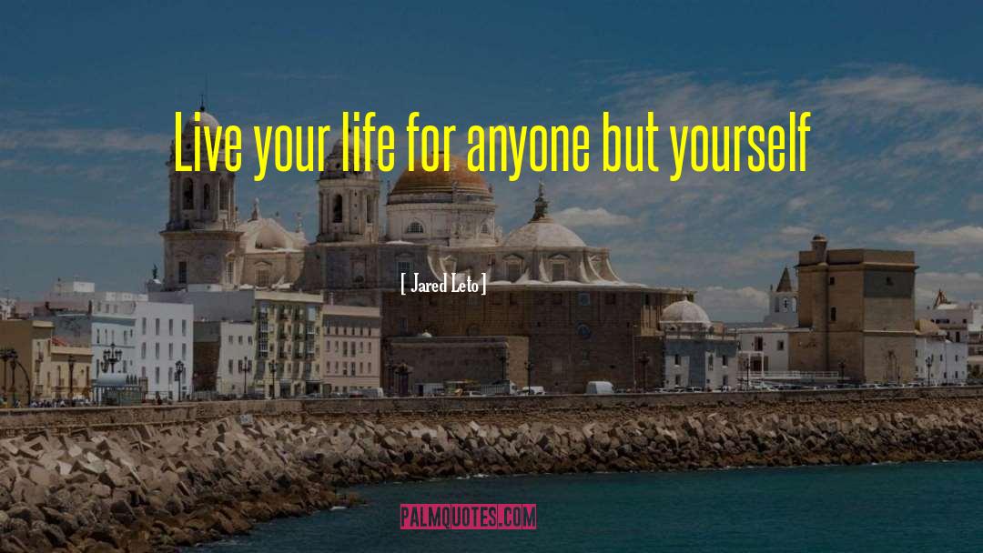 Jared Leto Quotes: Live your life for anyone