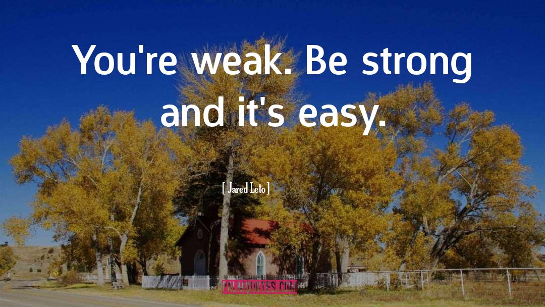 Jared Leto Quotes: You're weak. Be strong and