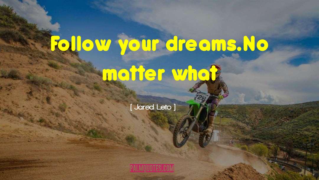 Jared Leto Quotes: Follow your dreams.No matter what