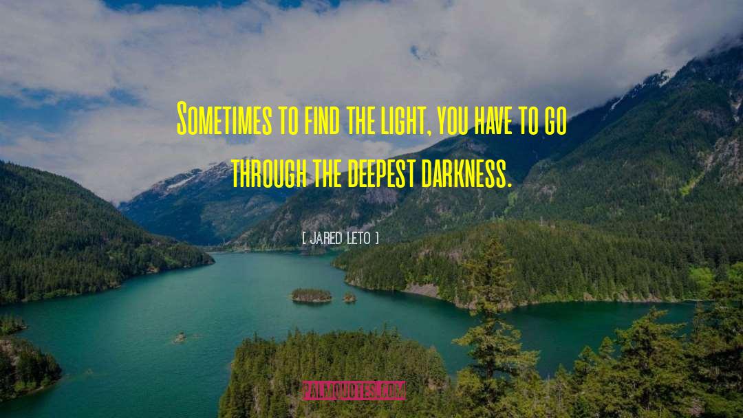 Jared Leto Quotes: Sometimes to find the light,