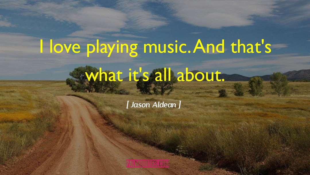 Jason Aldean Quotes: I love playing music. And