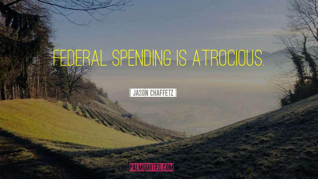 Jason Chaffetz Quotes: Federal spending is atrocious.