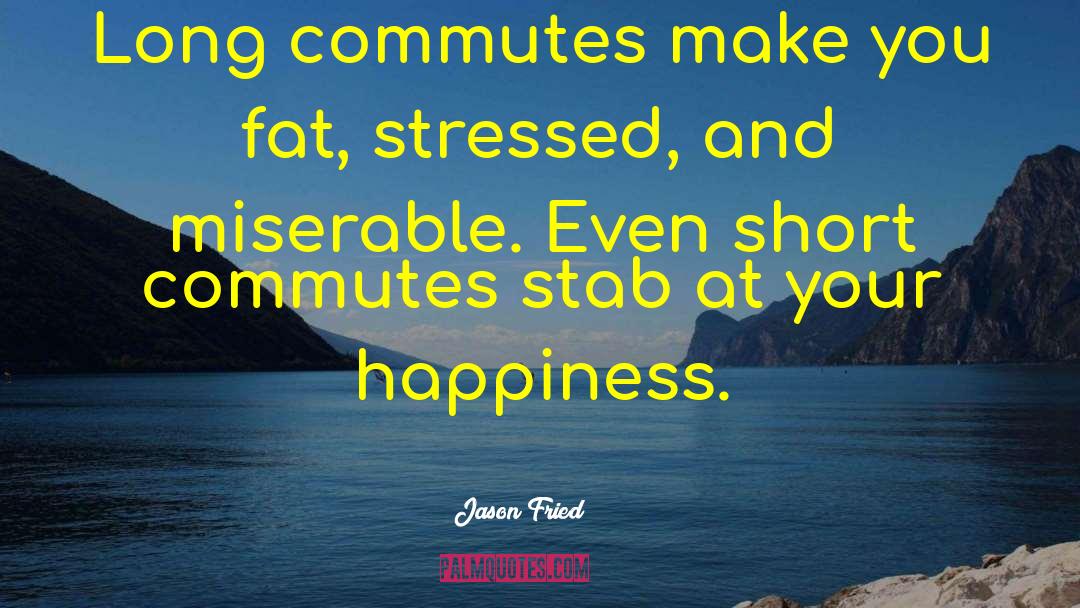 Jason Fried Quotes: Long commutes make you fat,