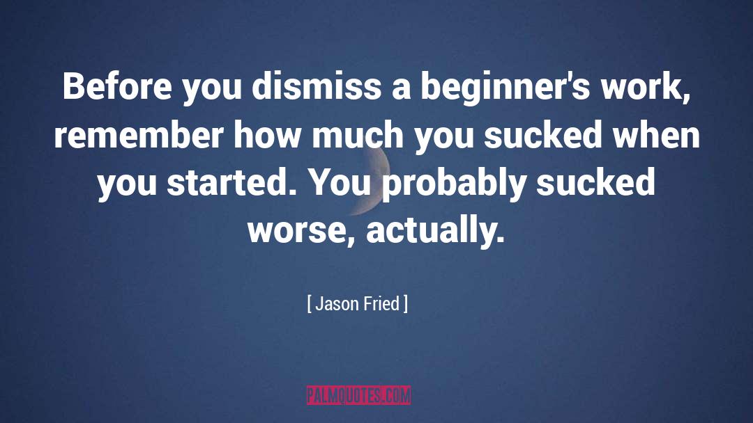 Jason Fried Quotes: Before you dismiss a beginner's