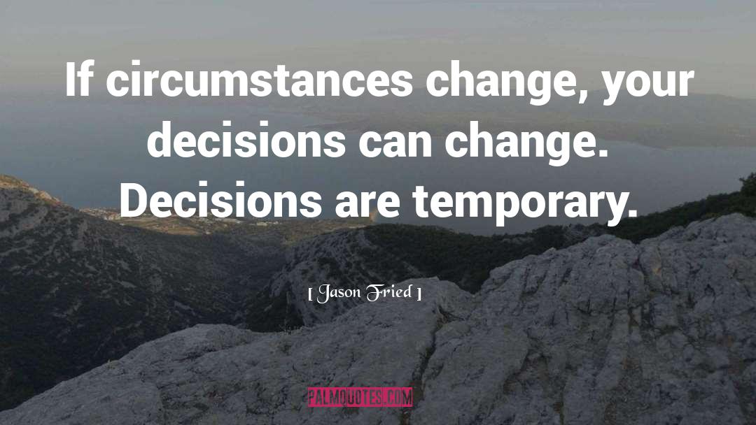 Jason Fried Quotes: If circumstances change, your decisions