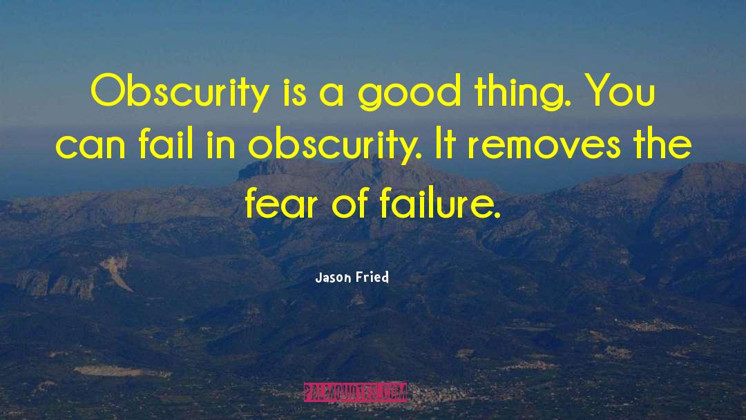 Jason Fried Quotes: Obscurity is a good thing.