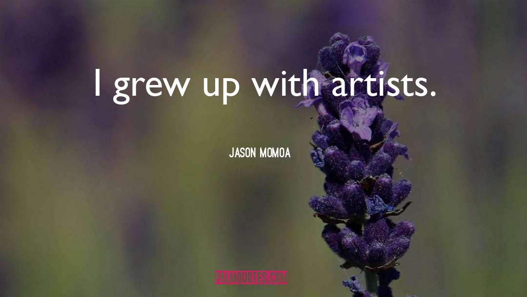 Jason Momoa Quotes: I grew up with artists.