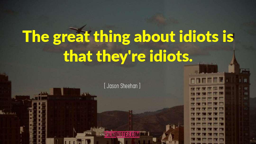 Jason Sheehan Quotes: The great thing about idiots
