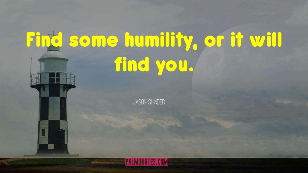 Jason Shinder Quotes: Find some humility, or it