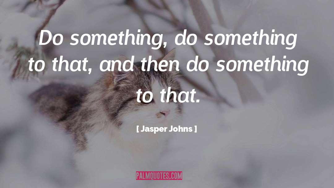 Jasper Johns Quotes: Do something, do something to