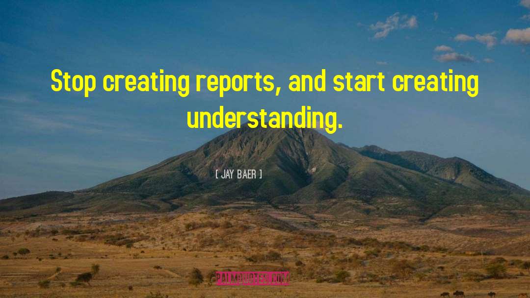 Jay Baer Quotes: Stop creating reports, and start