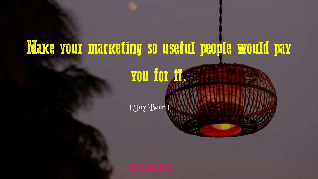 Jay Baer Quotes: Make your marketing so useful