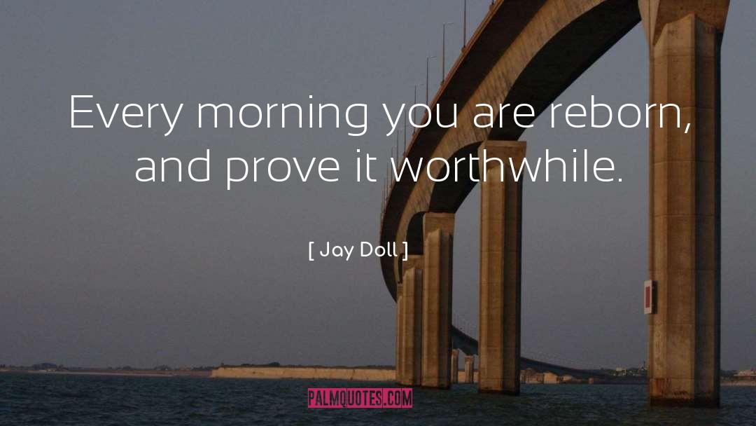 Jay Doll Quotes: Every morning you are reborn,
