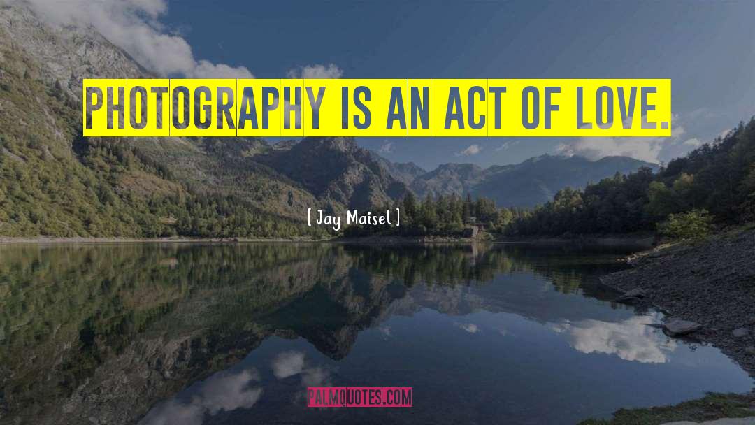 Jay Maisel Quotes: Photography is an act of