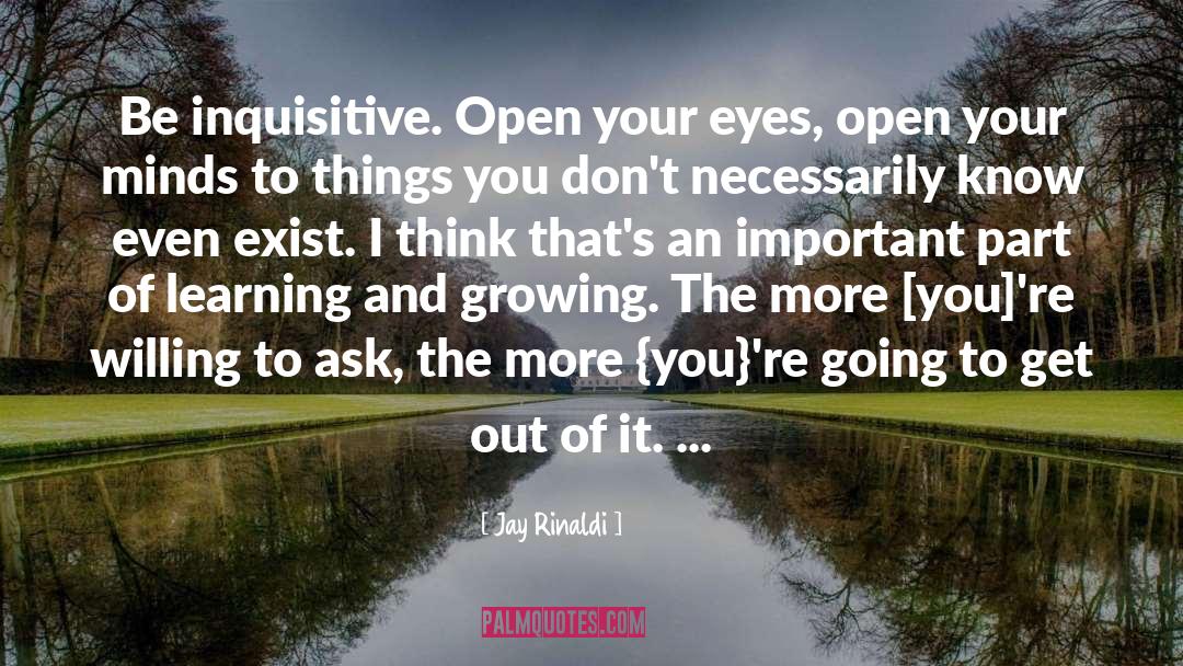 Jay Rinaldi Quotes: Be inquisitive. Open your eyes,