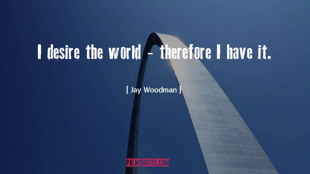 Jay Woodman Quotes: I desire the world -