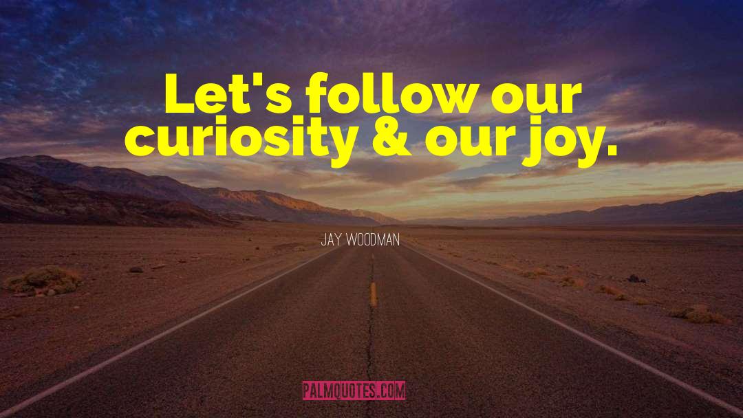 Jay Woodman Quotes: Let's follow our curiosity &