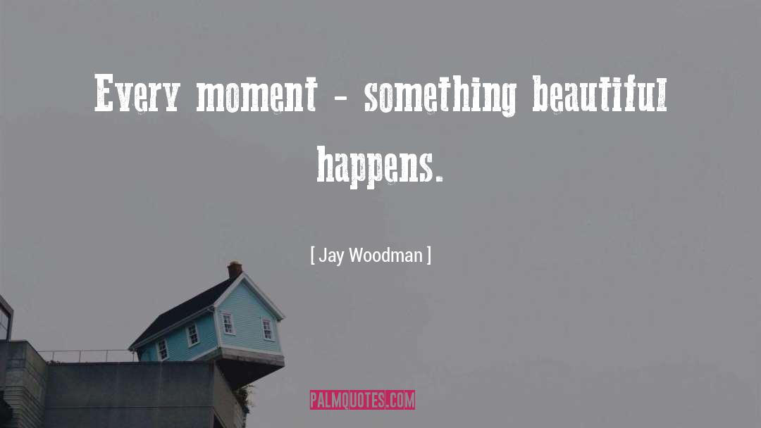 Jay Woodman Quotes: Every moment - something beautiful