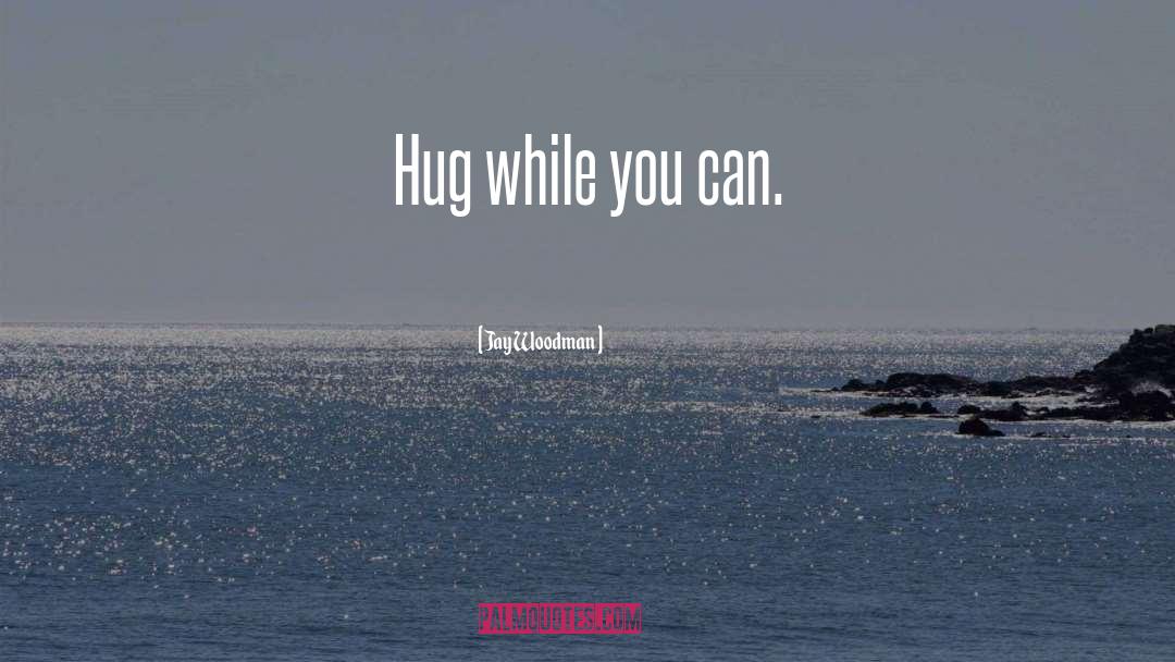 Jay Woodman Quotes: Hug while you can.