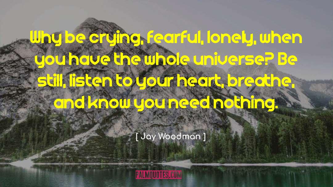 Jay Woodman Quotes: Why be crying, fearful, lonely,