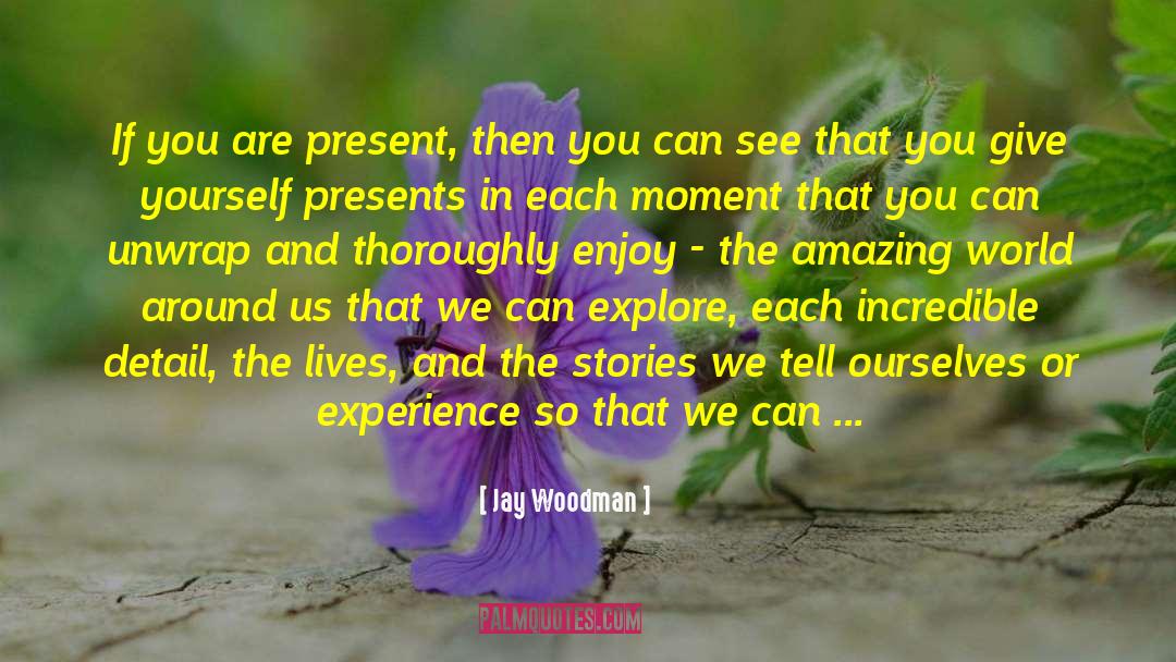 Jay Woodman Quotes: If you are present, then