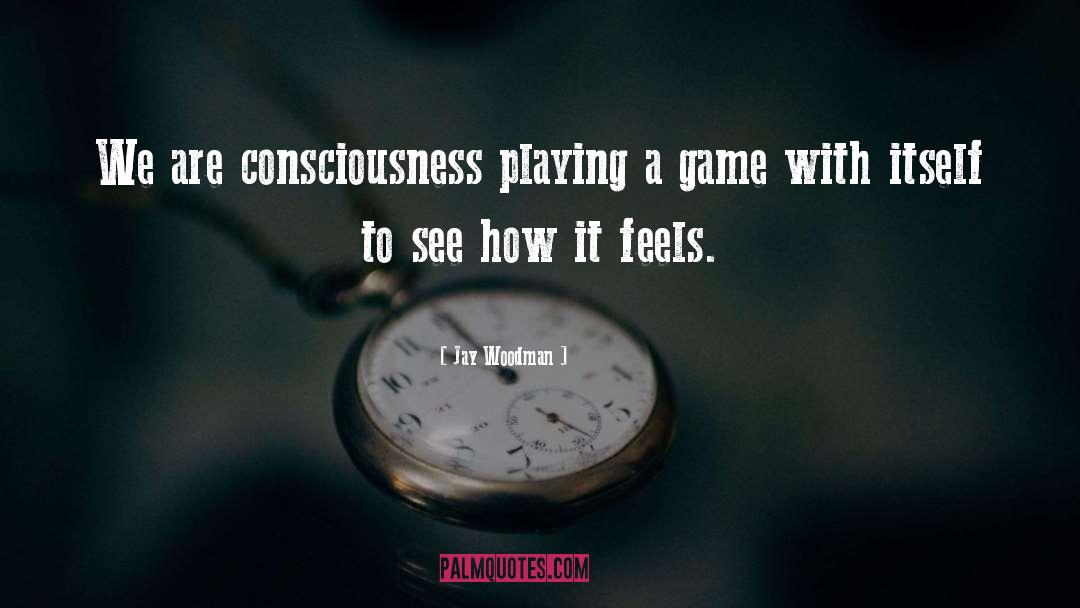 Jay Woodman Quotes: We are consciousness playing a