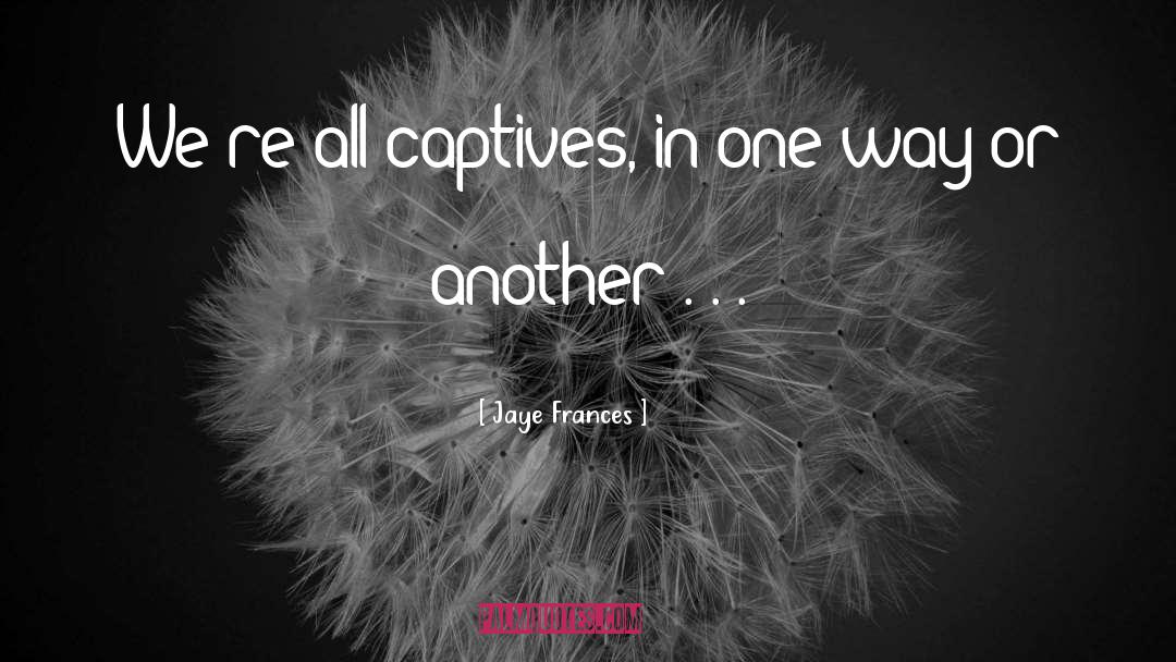 Jaye Frances Quotes: We're all captives, in one