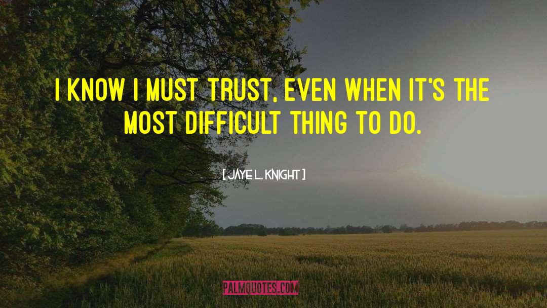 Jaye L. Knight Quotes: I know I must trust,