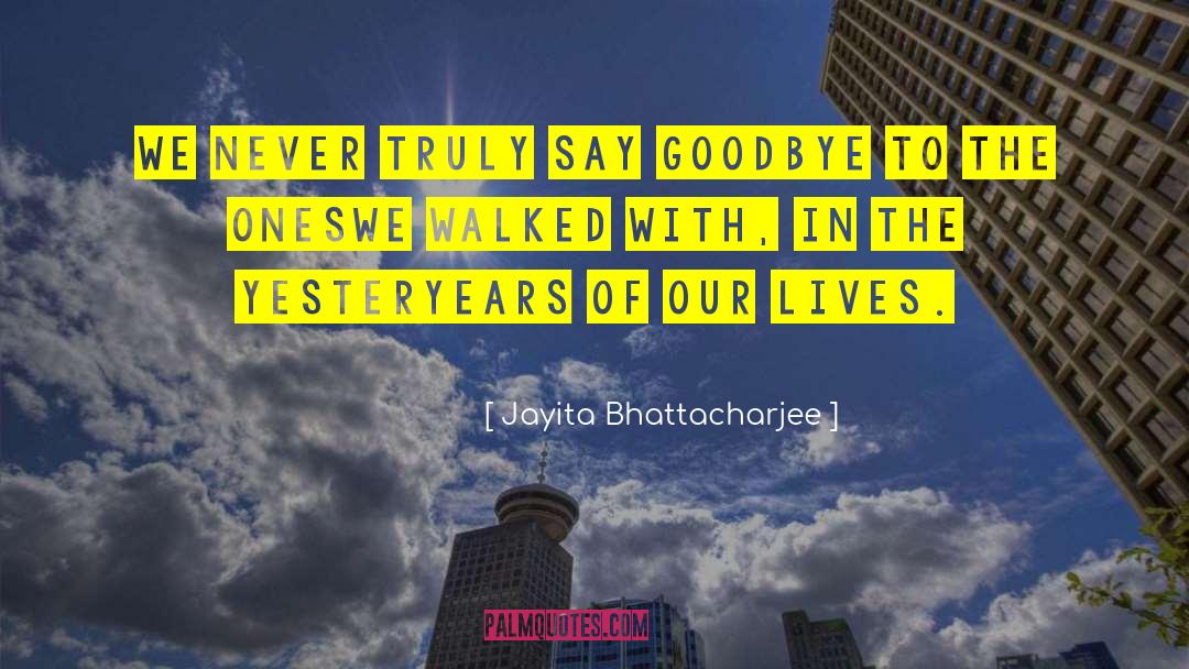 Jayita Bhattacharjee Quotes: We never truly say Goodbye