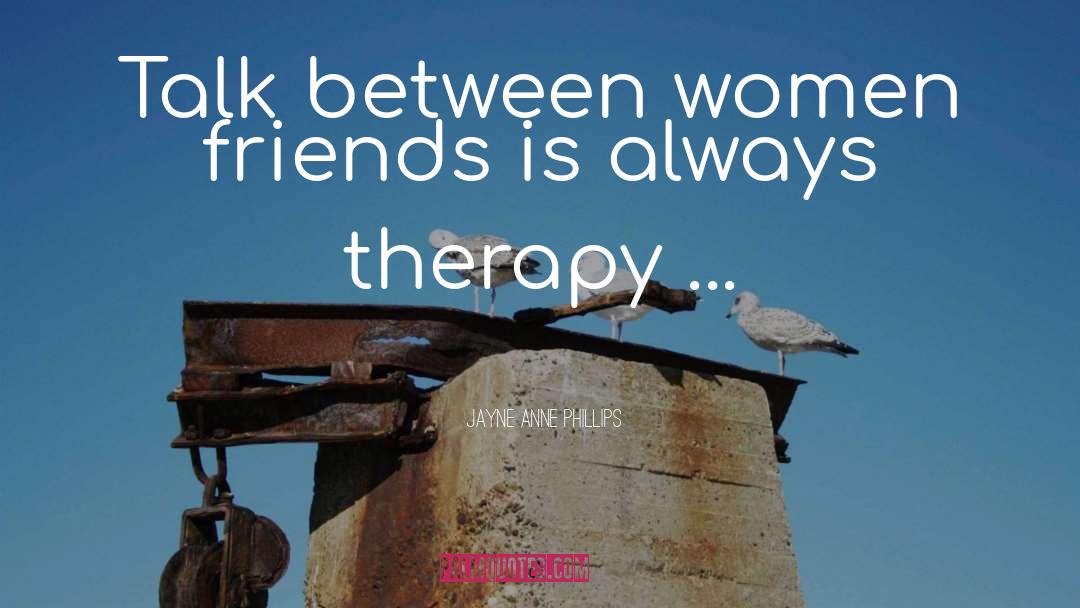 Jayne Anne Phillips Quotes: Talk between women friends is