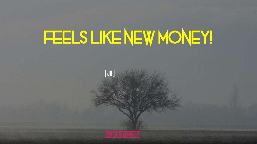 JB Quotes: Feels like new money!