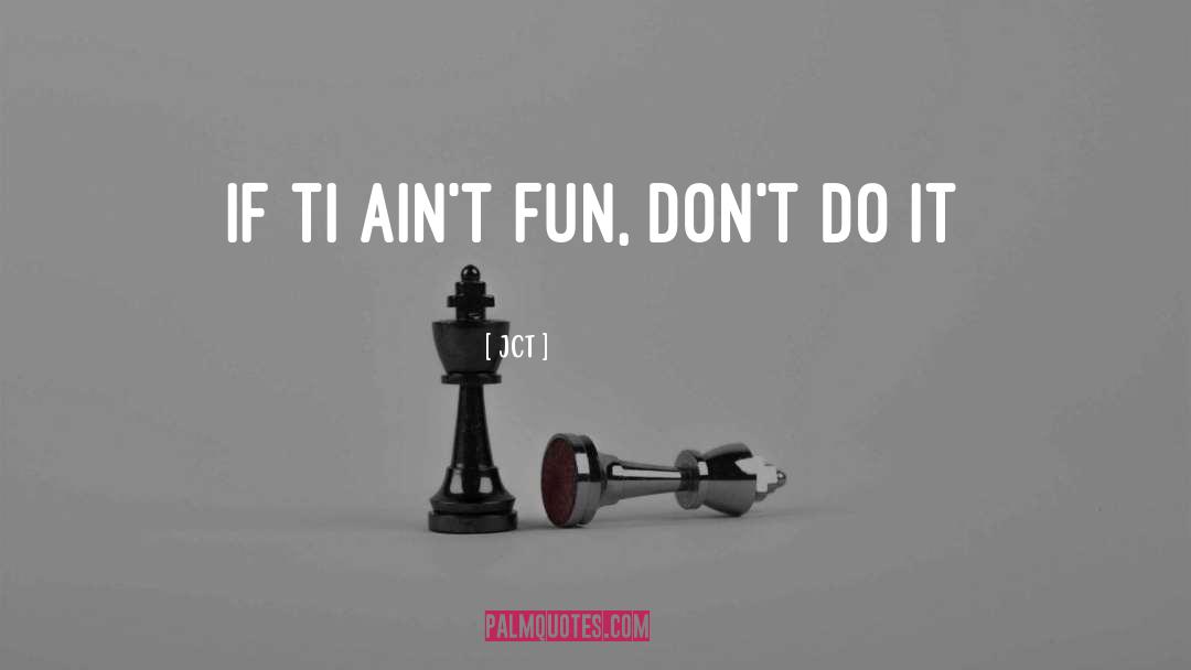JCT Quotes: if ti ain't fun, don't