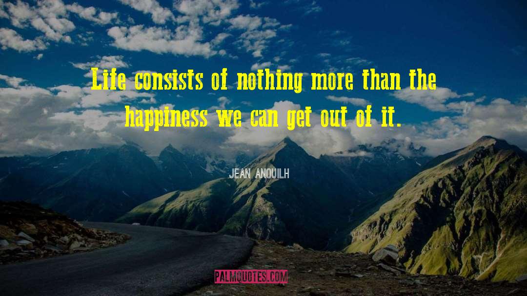 Jean Anouilh Quotes: Life consists of nothing more