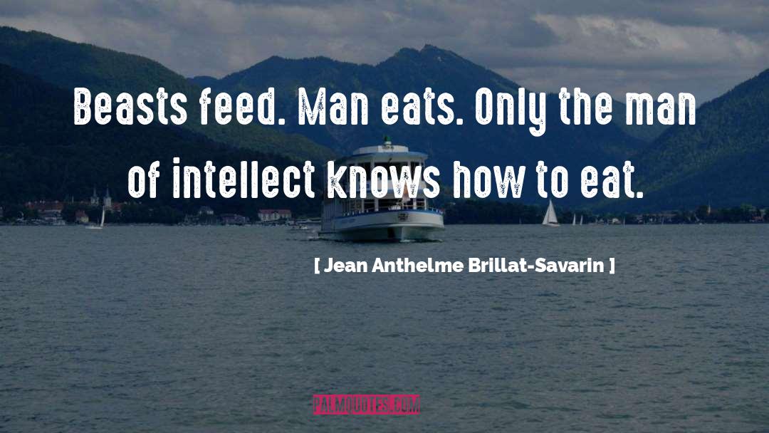 Jean Anthelme Brillat-Savarin Quotes: Beasts feed. Man eats. Only