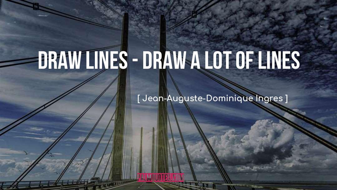 Jean-Auguste-Dominique Ingres Quotes: Draw lines - draw a